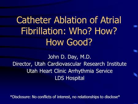 Catheter Ablation of Atrial Fibrillation: Who? How? How Good? John D. Day, M.D. Director, Utah Cardiovascular Research Institute Utah Heart Clinic Arrhythmia.