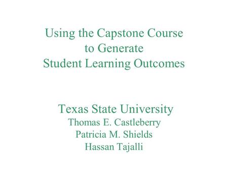 Using the Capstone Course to Generate Student Learning Outcomes Texas State University Thomas E. Castleberry Patricia M. Shields Hassan Tajalli.