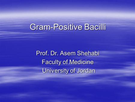Gram-Positive Bacilli Prof. Dr. Asem Shehabi Faculty of Medicine University of Jordan University of Jordan.