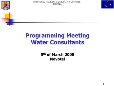 MINISTERUL MEDIULUI ŞI DEZVOLTĂRII DURABILE ROMANIA Programming Meeting Water Consultants 5 th of March 2008 Novotel 1.