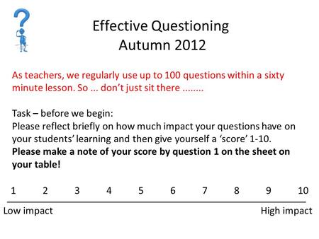 Effective Questioning Autumn 2012 As teachers, we regularly use up to 100 questions within a sixty minute lesson. So... don’t just sit there........ Task.