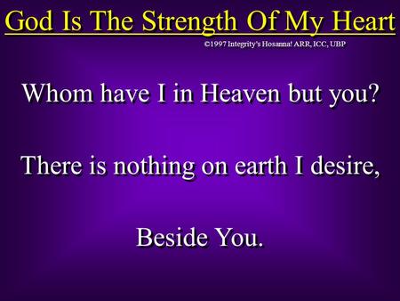 God Is The Strength Of My Heart Whom have I in Heaven but you? There is nothing on earth I desire, Beside You. Whom have I in Heaven but you? There is.