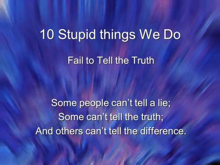 10 Stupid things We Do Fail to Tell the Truth Some people can’t tell a lie; Some can’t tell the truth; And others can’t tell the difference. Fail to Tell.