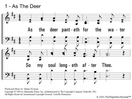 1. As the deer panteth for the water so my soul longeth after Thee. You alone are my heart's desire and I long to worship Thee. Words and Music by: Martin.
