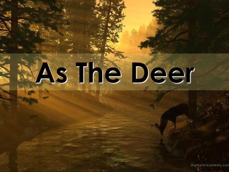 As The Deer. As the deer panteth for the water So my soul longeth after you You alone are my heart's desire And I long to worship you.