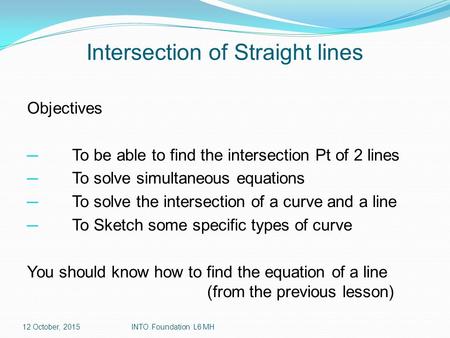 Intersection of Straight lines Objectives ─ To be able to find the intersection Pt of 2 lines ─ To solve simultaneous equations ─ To solve the intersection.