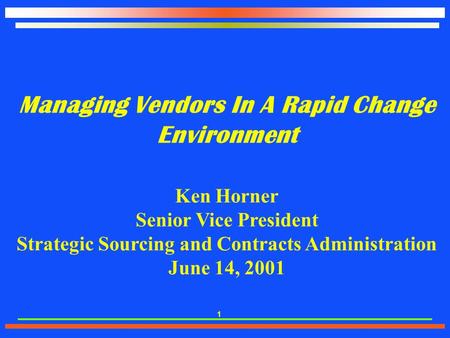 1 Managing Vendors In A Rapid Change Environment Ken Horner Senior Vice President Strategic Sourcing and Contracts Administration June 14, 2001.