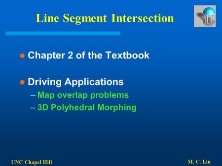 UNC Chapel Hill M. C. Lin Line Segment Intersection Chapter 2 of the Textbook Driving Applications –Map overlap problems –3D Polyhedral Morphing.
