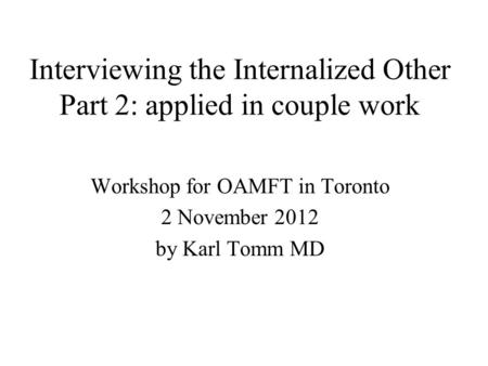 Interviewing the Internalized Other Part 2: applied in couple work Workshop for OAMFT in Toronto 2 November 2012 by Karl Tomm MD.