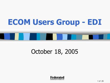 1 of 26 ECOM Users Group - EDI October 18, 2005. 2 of 26 Agenda Introductions –Sarah Knowles Supply Chain Purchase Order Carton Consolidation (POCC) Closing.
