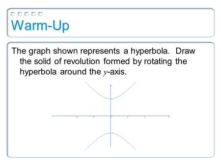 Warm-Up The graph shown represents a hyperbola. Draw the solid of revolution formed by rotating the hyperbola around the y -axis.