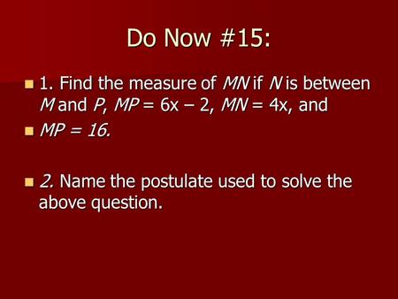 Do Now #15: 1. Find the measure of MN if N is between M and P, MP = 6x – 2, MN = 4x, and 1. Find the measure of MN if N is between M and P, MP = 6x – 2,