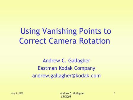 May 9, 2005 Andrew C. Gallagher1 CRV2005 Using Vanishing Points to Correct Camera Rotation Andrew C. Gallagher Eastman Kodak Company