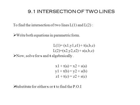 9.1 INTERSECTION OF TWO LINES To find the intersection of two lines L(1) and L(2) :  Write both equations in parametric form. L(1)= (x1,y1,z1) + t(a,b,c)