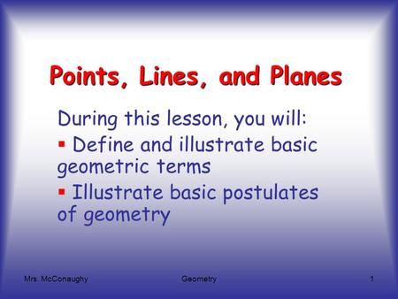 Mrs. McConaughyGeometry1 Points, Lines, and Planes During this lesson, you will:  Define and illustrate basic geometric terms  Illustrate basic postulates.
