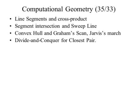 Computational Geometry (35/33) Line Segments and cross-product Segment intersection and Sweep Line Convex Hull and Graham’s Scan, Jarvis’s march Divide-and-Conquer.