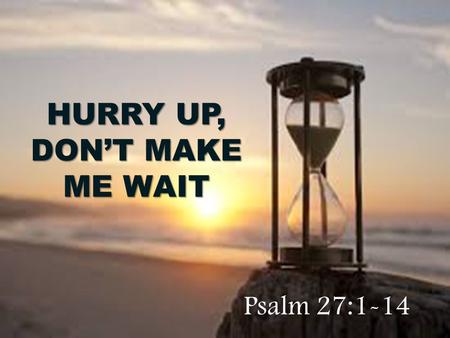HURRY UP, DON’T MAKE ME WAIT Psalm 27:1-14. 1 The L ORD is my light and my salvation— whom shall I fear? The L ORD is the stronghold of my life— of whom.