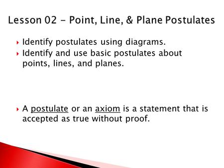  Identify postulates using diagrams.  Identify and use basic postulates about points, lines, and planes.  A postulate or an axiom is a statement that.