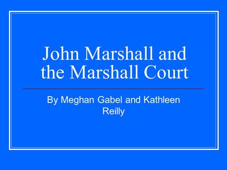 John Marshall and the Marshall Court By Meghan Gabel and Kathleen Reilly.