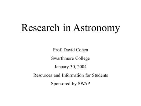 Research in Astronomy Prof. David Cohen Swarthmore College January 30, 2004 Resources and Information for Students Sponsored by SWAP.