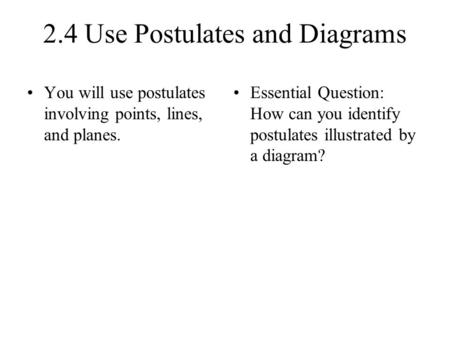 2.4 Use Postulates and Diagrams You will use postulates involving points, lines, and planes. Essential Question: How can you identify postulates illustrated.