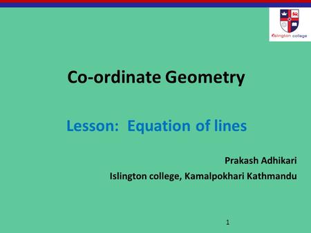 Co-ordinate Geometry Lesson: Equation of lines Prakash Adhikari Islington college, Kamalpokhari Kathmandu 1.