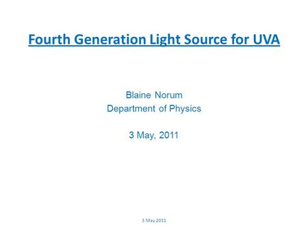 Fourth Generation Light Source for UVA Blaine Norum Department of Physics 3 May, 2011 3 May 2011.