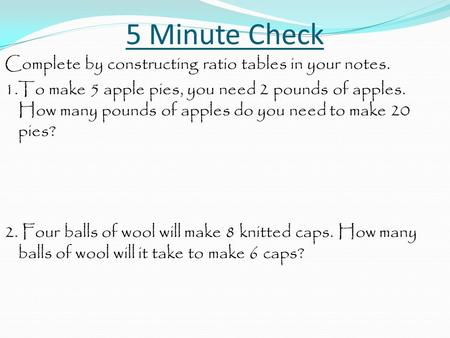 5 Minute Check Complete by constructing ratio tables in your notes. 1.To make 5 apple pies, you need 2 pounds of apples. How many pounds of apples do you.
