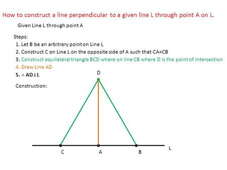 How to construct a line perpendicular to a given line L through point A on L. Steps: Construction: 1. Let B be an arbitrary point on Line L 2. Construct.
