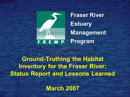 Ground-Truthing the Habitat Inventory for the Fraser River: Status Report and Lessons Learned March 2007 Fraser River Estuary Management Program.