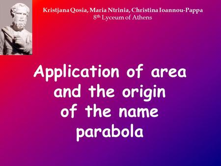 Application of area and the origin of the name parabola Kristjana Qosia, Maria Ntrinia, Christina Ioannou-Pappa 8 th Lyceum of Athens.
