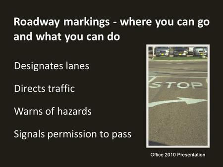 Roadway markings - where you can go and what you can do Designates lanes Directs traffic Warns of hazards Signals permission to pass Office 2010 Presentation.