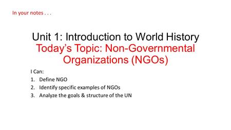 Unit 1: Introduction to World History Today’s Topic: Non-Governmental Organizations (NGOs) I Can: 1.Define NGO 2.Identify specific examples of NGOs 3.Analyze.