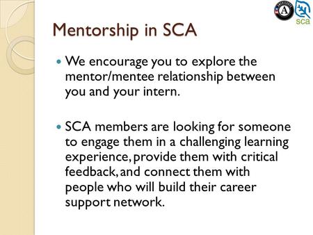 Mentorship in SCA We encourage you to explore the mentor/mentee relationship between you and your intern. SCA members are looking for someone to engage.