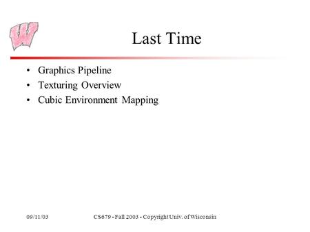 09/11/03CS679 - Fall 2003 - Copyright Univ. of Wisconsin Last Time Graphics Pipeline Texturing Overview Cubic Environment Mapping.