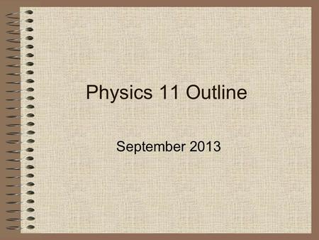 Physics 11 Outline September 2013. Why Take Physics? to sharpen and hone your ability to think to learn about everyday phenomena that have a simple physics.