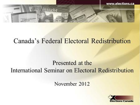 Canada’s Federal Electoral Redistribution Presented at the International Seminar on Electoral Redistribution November 2012.