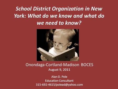 School District Organization in New York: What do we know and what do we need to know? Onondaga-Cortland-Madison BOCES August 9, 2011 Alan D. Pole Education.