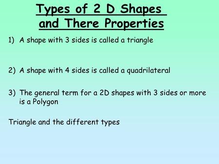 Types of 2 D Shapes and There Properties 1)A shape with 3 sides is called a triangle 2)A shape with 4 sides is called a quadrilateral 3)The general term.