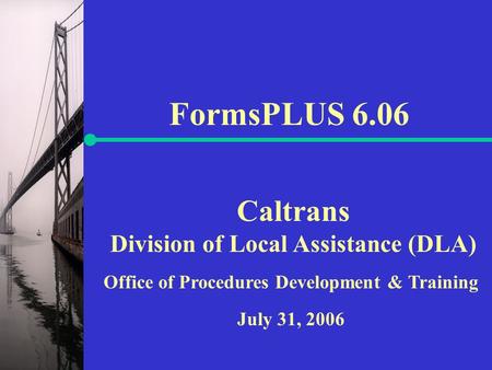 Caltrans Division of Local Assistance (DLA) FormsPLUS 6.06 Office of Procedures Development & Training July 31, 2006.