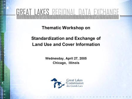 Thematic Workshop on Standardization and Exchange of Land Use and Cover Information Wednesday, April 27, 2005 Chicago, Illinois.