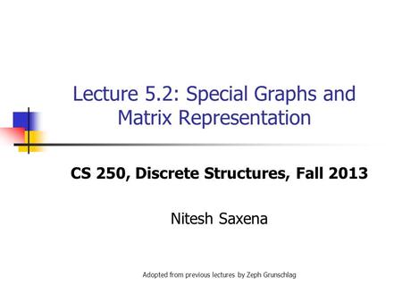 Lecture 5.2: Special Graphs and Matrix Representation CS 250, Discrete Structures, Fall 2013 Nitesh Saxena Adopted from previous lectures by Zeph Grunschlag.