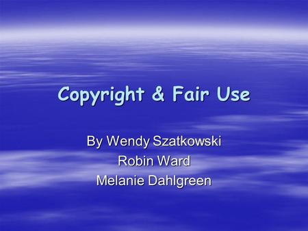 Copyright & Fair Use By Wendy Szatkowski Robin Ward Melanie Dahlgreen.
