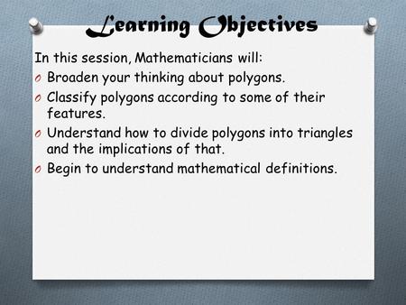 Learning Objectives In this session, Mathematicians will: O Broaden your thinking about polygons. O Classify polygons according to some of their features.