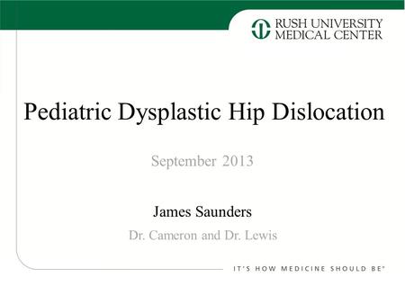 Pediatric Dysplastic Hip Dislocation James Saunders September 2013 Dr. Cameron and Dr. Lewis.