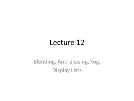 Lecture 12 Blending, Anti-aliasing, Fog, Display Lists.