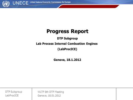WLTP 8th DTP Meeting Geneva, 18.01.2012 DTP Subgroup LabProcICE slide 1 Progress Report DTP Subgroup Lab Process Internal Combustion Engines (LabProcICE)