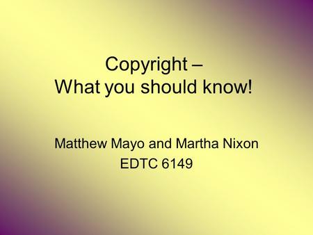 Copyright – What you should know! Matthew Mayo and Martha Nixon EDTC 6149.