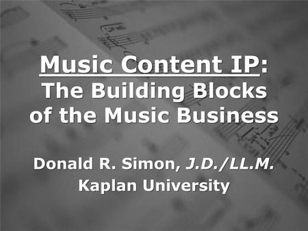 Music Content IP: The Building Blocks of the Music Business Donald R. Simon, J.D./LL.M. Kaplan University.