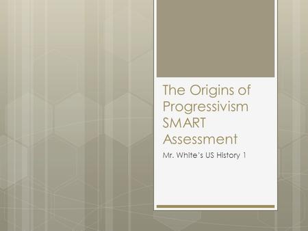 The Origins of Progressivism SMART Assessment Mr. White’s US History 1.